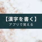 【国語の勉強】漢字アプリのおすすめ一覧【覚え方も解説】